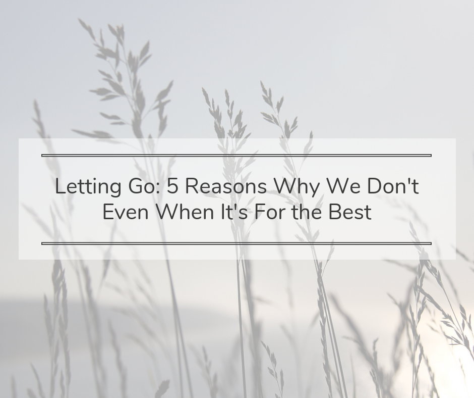 Letting Go: 5 Reasons Why We Don’t, Even When It’s For The Best